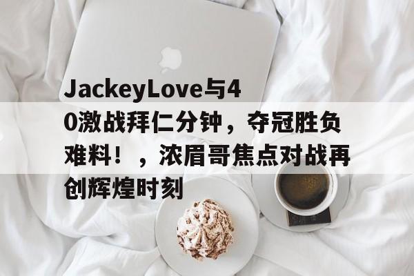JackeyLove与40激战拜仁分钟，夺冠胜负难料！，浓眉哥焦点对战再创辉煌时刻的简单介绍